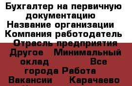 Бухгалтер на первичную документацию › Название организации ­ Компания-работодатель › Отрасль предприятия ­ Другое › Минимальный оклад ­ 27 000 - Все города Работа » Вакансии   . Карачаево-Черкесская респ.